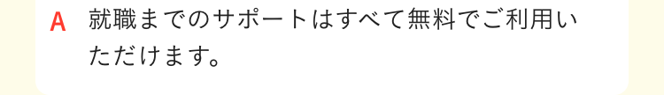 就職までのサポートはすべて無料でご利用いただけます。
